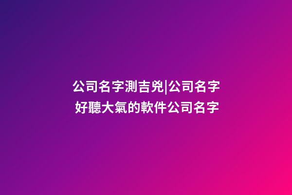 公司名字測吉兇|公司名字 好聽大氣的軟件公司名字-第1張-公司起名-玄機派
